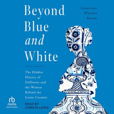 Beyond Blue and White: The Hidden History of Delftware and the Women Behind the Iconic Ceramic Audibook, by Genevieve Wheeler Brown