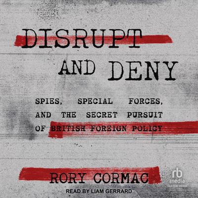 Disrupt and Deny: Spies, Special Forces, and the Secret Pursuit of British Foreign Policy Audibook, by Rory Cormac