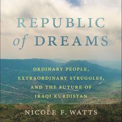 Republic of Dreams: Ordinary People, Extraordinary Struggles, and the Future of Iraqi Kurdistan Audibook, by Nicole F. Watts