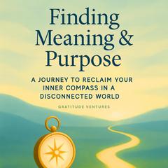 Finding Meaning and Purpose: A Journey To Reclaim Your Inner Compass In A Disconnected World Audibook, by Gratitude Ventures