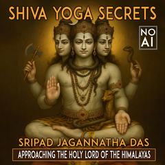Shiva Yoga Secrets: Approaching The Holy Lord Of The Himalayas Audibook, by Sripad Jagannatha Das