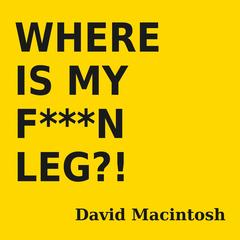 Where is My F***N Leg?! Audibook, by David Macintosh