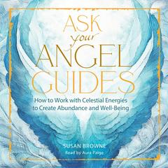 Ask Your Angel Guides: How to Work with Celestial Energies to Create Abundance and Well-Being Audibook, by Susan Browne