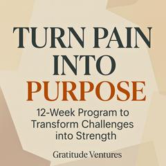 Turn Pain Into Purpose: 12-Week Program to Transform Challenges into Strength Audibook, by Gratitude Ventures