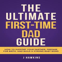 The Ultimate First-Time Dad Guide: How to Support Your Partner, Prepare for Birth, and Build a Strong Baby Bond Audibook, by J. Hawkins