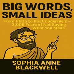Big Words, Small Ideas: From Plato to Postmodernism - 3000 years of Not Saying What You Mean Audibook, by Sophia Anne Blackwell
