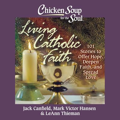 Chicken Soup for the Soul: Living Catholic Faith: 101 Stories to Offer Hope, Deepen Faith, and Spread Love Audibook, by Jack Canfield