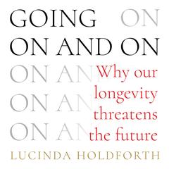 Going On and On: Why Our Longevity Threatens the Future Audibook, by Lucinda Holdforth