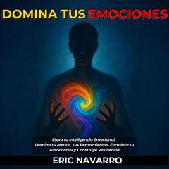 Domina tus emociones: Eleva tu Inteligencia Emocional, Domina tu Mente, tus Pensamientos, Fortalece tu Autocontrol y Construye Resiliencia Audibook, by Eric Navarro