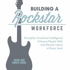 Building A Rockstar Workforce: Strengthen Emotional Intelligence, Enhance People Skills, and Elevate Impact at Every Level Audibook, by Adam  Wong