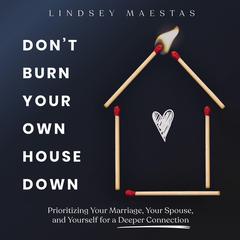 Don’t Burn Your Own House Down: Prioritizing Your Marriage, Your Spouse, and Yourself for a Deeper Connection Audibook, by Lindsey Maestas