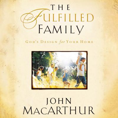 The Fulfilled Family: God's Design for Your Home Audibook, by John MacArthur