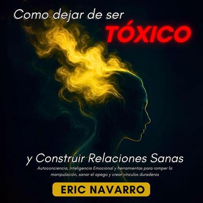 Cómo Dejar de Ser Tóxico y Construir Relaciones Sanas: Autoconciencia, Inteligencia Emocional y herramientas para romper la manipulación, sanar el apego y crear vínculos duraderos Audibook, by Eric Navarro