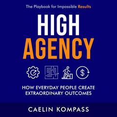 High Agency: How Everyday People Create Extraordinary Outcomes Audibook, by Caelin Kompass