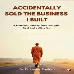 Accidentally Sold the Business I Built: A Founder's Journey from Struggle, Soul and Letting Go Audibook, by Periasamy Pradeep
