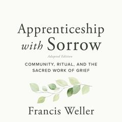 Apprenticeship with Sorrow: Adapted Edition: Community, Ritual, and the Sacred Work of Grief Audibook, by Francis Weller