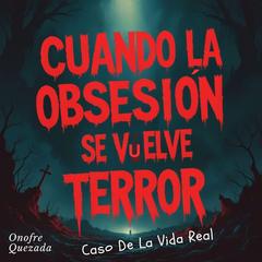 Cuando La Obsesión Se Vuelve Terror- Caso Del La Vida Real Audibook, by Onofre Quezada
