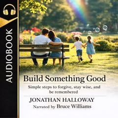 Build Something Good: Simple Steps To Forgive, Stay Wise, And Be Remembered Audibook, by Jonathan  Halloway