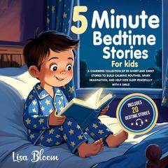 5-Minute Bedtime Stories for Kids: A Charming Collection of 20 Short and Sweet Stories to Build Calming Routines, Spark Imagination, and Help Kids Sleep Peacefully with a Smile Audibook, by Lisa Bloom
