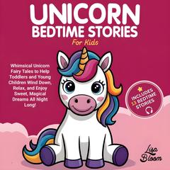 Unicorn Bedtime Stories for Kids: Whimsical Unicorn Fairy Tales to Help Toddlers and Young Children Wind Down, Relax, and Enjoy Sweet, Magical Dreams All Night Long! Audibook, by Lisa Bloom