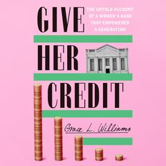Give Her Credit: The Untold Account of a Women's Bank That Empowered a Generation Audibook, by Grace L. Williams